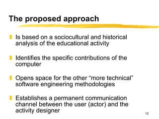 The proposed approach <ul><li>Is based on a sociocultural and historical analysis of the educational activity </li></ul><u...