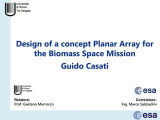 Design of a concept Planar Array for
the Biomass Space Mission
Relatore:
Prof. Gaetano Marrocco
Guido Casati
Correlatore:
Ing. Marco Sabbadini
 