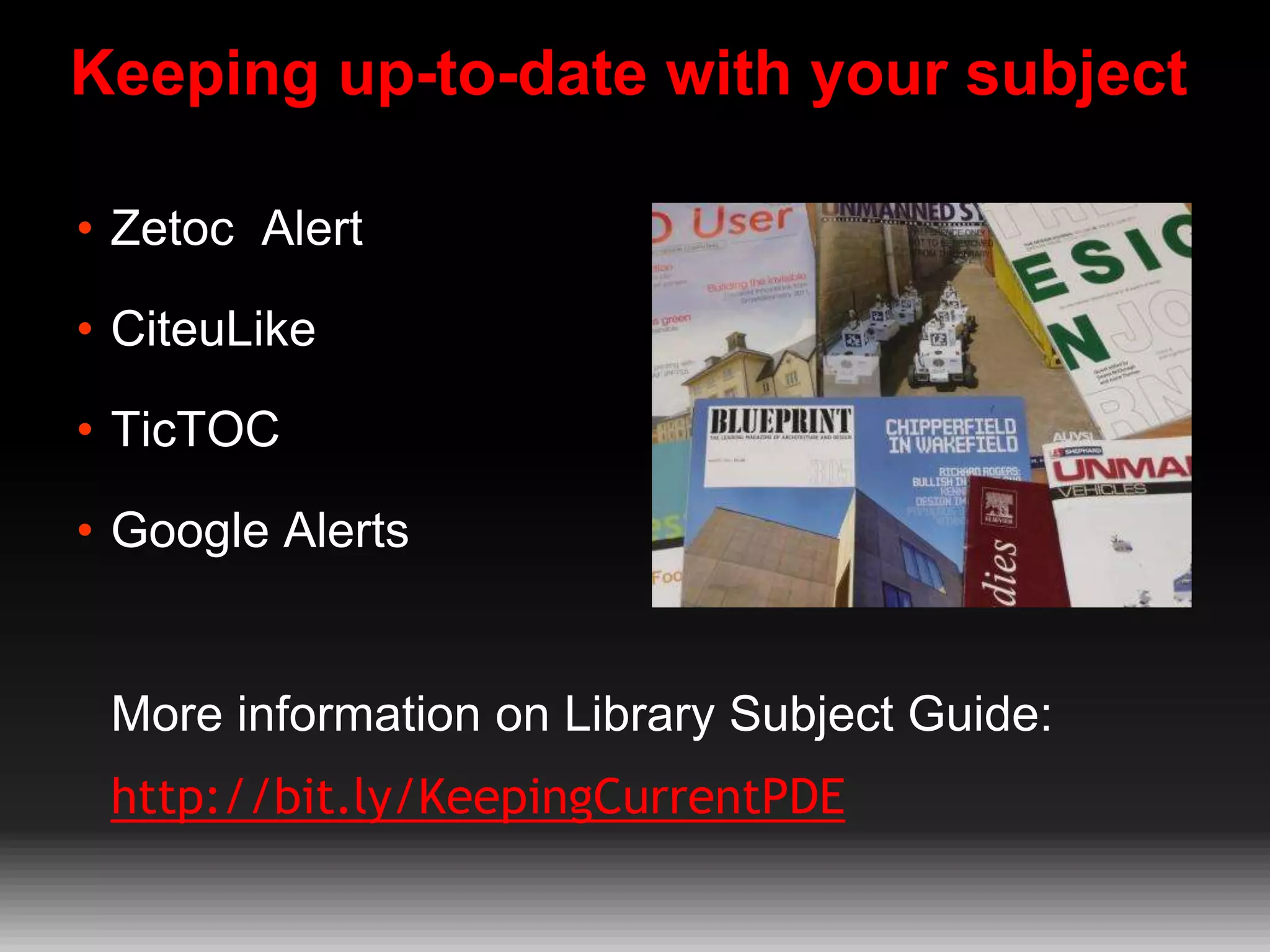Keeping up-to-date with your subject
• Zetoc Alert
• CiteuLike
• TicTOC
• Google Alerts

More information on Library Subject Guide:

http://bit.ly/KeepingCurrentPDE

 