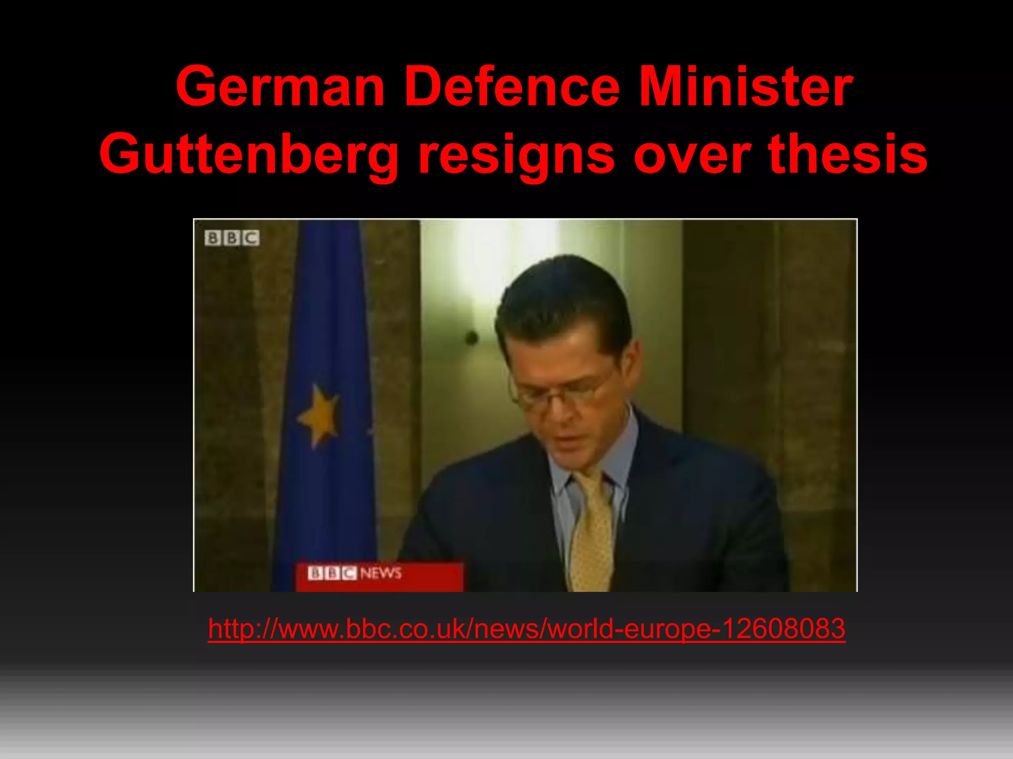 German Defence Minister
Guttenberg resigns over thesis

http://www.bbc.co.uk/news/world-europe-12608083

 