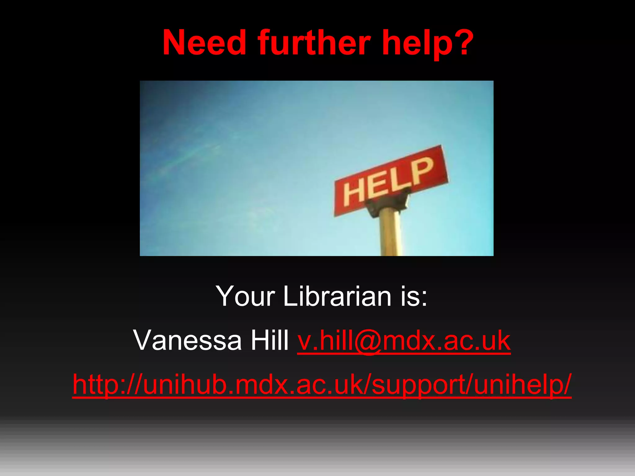 Need further help?

Your Librarian is:
Vanessa Hill v.hill@mdx.ac.uk

http://unihub.mdx.ac.uk/support/unihelp/

 