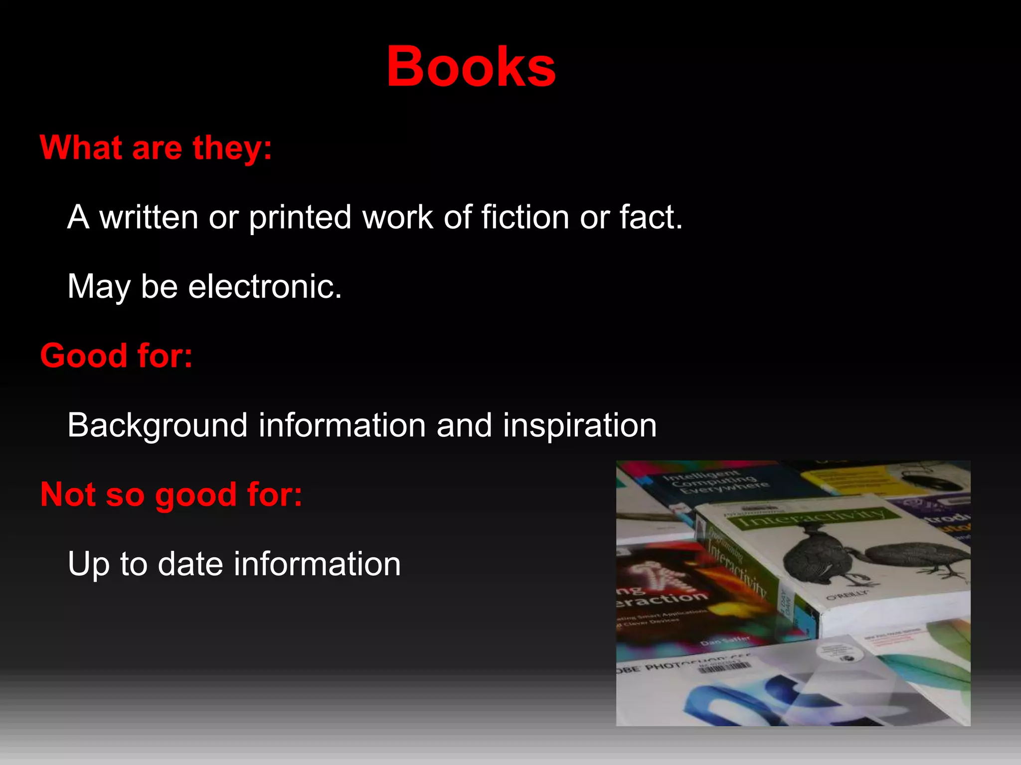 Books
What are they:
A written or printed work of fiction or fact.

May be electronic.
Good for:
Background information and inspiration
Not so good for:
Up to date information

 