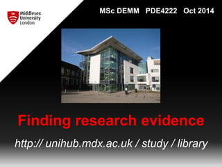 MSc DEMM PDE4222 Oct 2014 
Finding research evidence 
http:// unihub.mdx.ac.uk / study / library 
 
