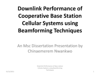 Downlink Performance of
             Cooperative Base Station
              Cellular Systems using
             Beamforming Techniques

             An Msc Dissertation Presentation by
                 Chinaemerem Nwankwo


                       Downlink Performance of Base station
                        Cellular Systems using Beamforming
                                     Techniques
31/12/2011                                                    1
 