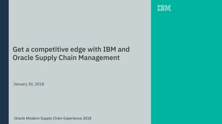 Oracle Modern Supply Chain Experience 2018
Get a competitive edge with IBM and
Oracle Supply Chain Management
January 30, 2018
 