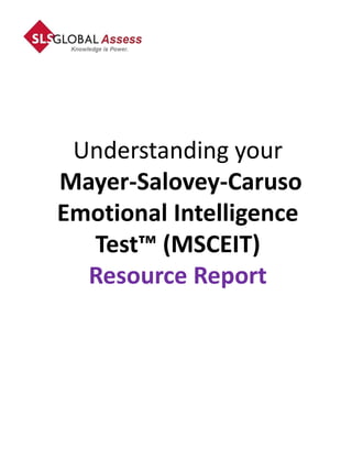 Understanding your
Mayer-Salovey-Caruso
Emotional Intelligence
  Test™ (MSCEIT)
  Resource Report
 