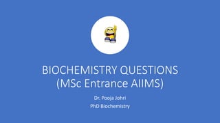 BIOCHEMISTRY QUESTIONS
(MSc Entrance AIIMS)
Dr. Pooja Johri
PhD Biochemistry
 