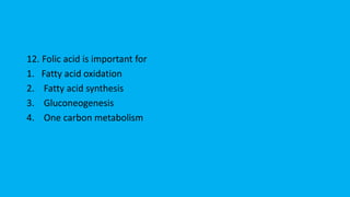 12. Folic acid is important for
1. Fatty acid oxidation
2. Fatty acid synthesis
3. Gluconeogenesis
4. One carbon metabolism
 