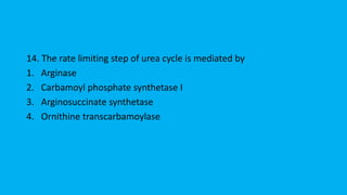 14. The rate limiting step of urea cycle is mediated by
1. Arginase
2. Carbamoyl phosphate synthetase I
3. Arginosuccinate synthetase
4. Ornithine transcarbamoylase
 