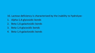 16. Lactose deficiency is characterized by the inability to hydrolyze:
1. Alpha-1,4-glycosidic bonds
2. Beta-1,6-galactosidic bonds
3. Beta-1,4-glycosidic bonds
4. Beta-1,4-galactosidic bonds
 