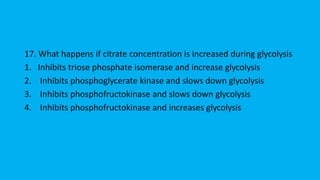 17. What happens if citrate concentration is increased during glycolysis
1. Inhibits triose phosphate isomerase and increase glycolysis
2. Inhibits phosphoglycerate kinase and slows down glycolysis
3. Inhibits phosphofructokinase and slows down glycolysis
4. Inhibits phosphofructokinase and increases glycolysis
 