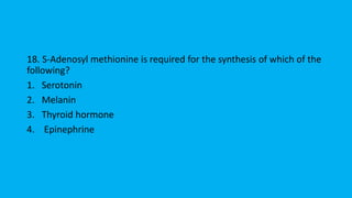 18. S-Adenosyl methionine is required for the synthesis of which of the
following?
1. Serotonin
2. Melanin
3. Thyroid hormone
4. Epinephrine
 