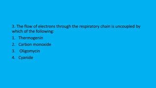 3. The flow of electrons through the respiratory chain is uncoupled by
which of the following:
1. Thermogenin
2. Carbon monoxide
3. Oligomycin
4. Cyanide
 