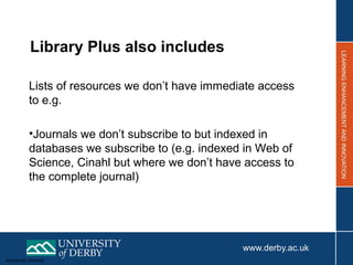 Sensitivity: Internal
Library Plus also includes
Lists of resources we don’t have immediate access
to e.g.
•Journals we don’t subscribe to but indexed in
databases we subscribe to (e.g. indexed in Web of
Science, Cinahl but where we don’t have access to
the complete journal)
 