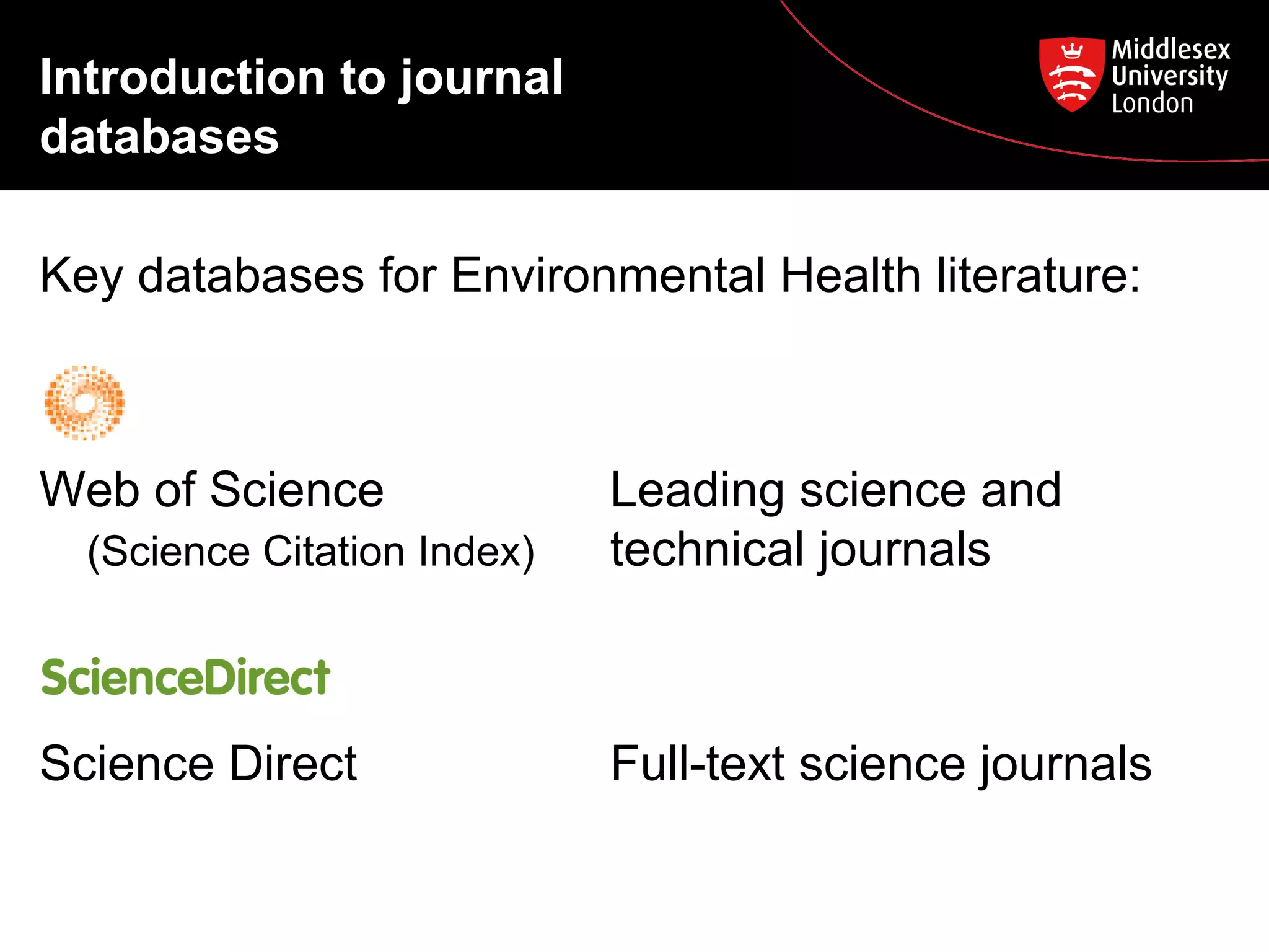 Introduction to journal
databases
Key databases for Environmental Health literature:

Web of Science
(Science Citation Index)

Science Direct

Leading science and
technical journals

Full-text science journals

 