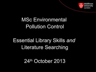 MSc Environmental
Pollution Control
Postgraduate Course Feedback

Essential Library Skills and
Literature Searching
24th October 2013

 