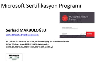 Serhad MAKBULOĞLU
serhad@serhadmakbuloglu.com
MCT, MCSE: SE, MCSE: DI, MCSE: PC, MCSE:Messaging, MCSE: Communications,
MCSA: Windows Server 2012 R2, MCSA: Windows 8.1
MCITP: EA, MCITP: SA, MCITP: EMA, MCITP: EST, MCITP: VA
Microsoft Sertifikasyon Programı
 