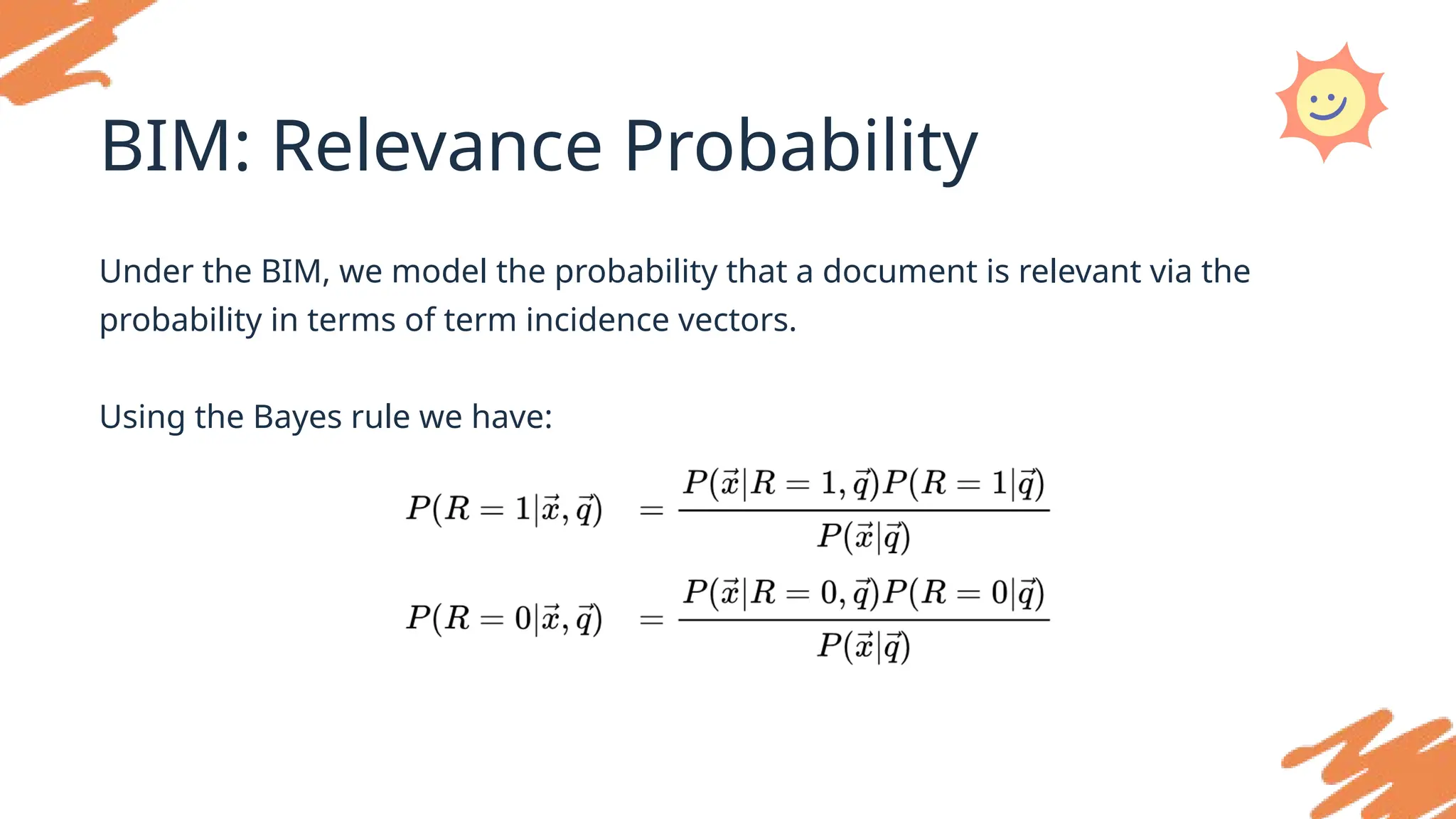 BIM: Relevance Probability
Under the BIM, we model the probability that a document is relevant via the
probability in terms of term incidence vectors.
Using the Bayes rule we have:
 