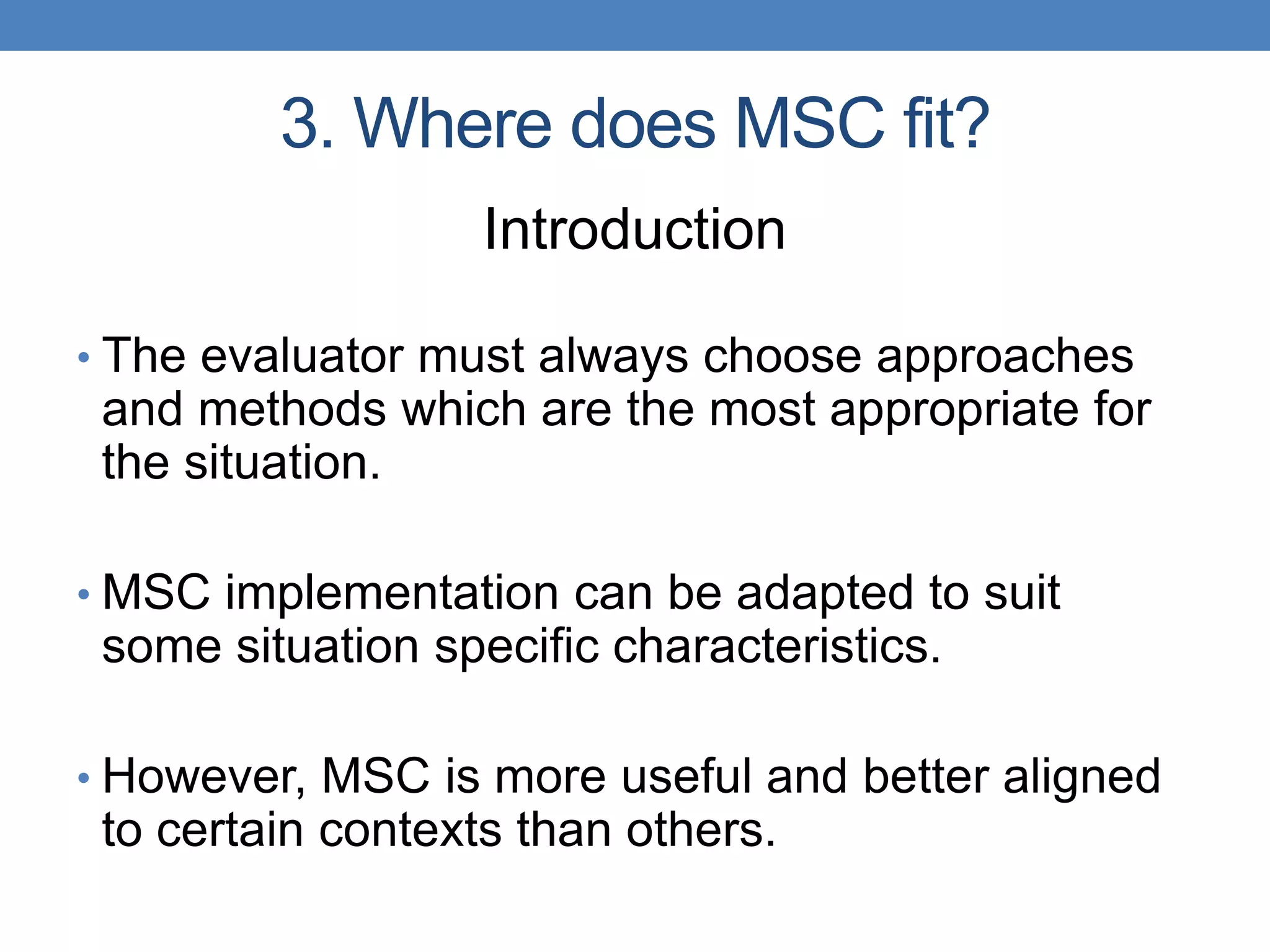 3. Where does MSC fit?
Introduction
• The evaluator must always choose approaches
and methods which are the most appropriate for
the situation.
• MSC implementation can be adapted to suit
some situation specific characteristics.
• However, MSC is more useful and better aligned
to certain contexts than others.
 