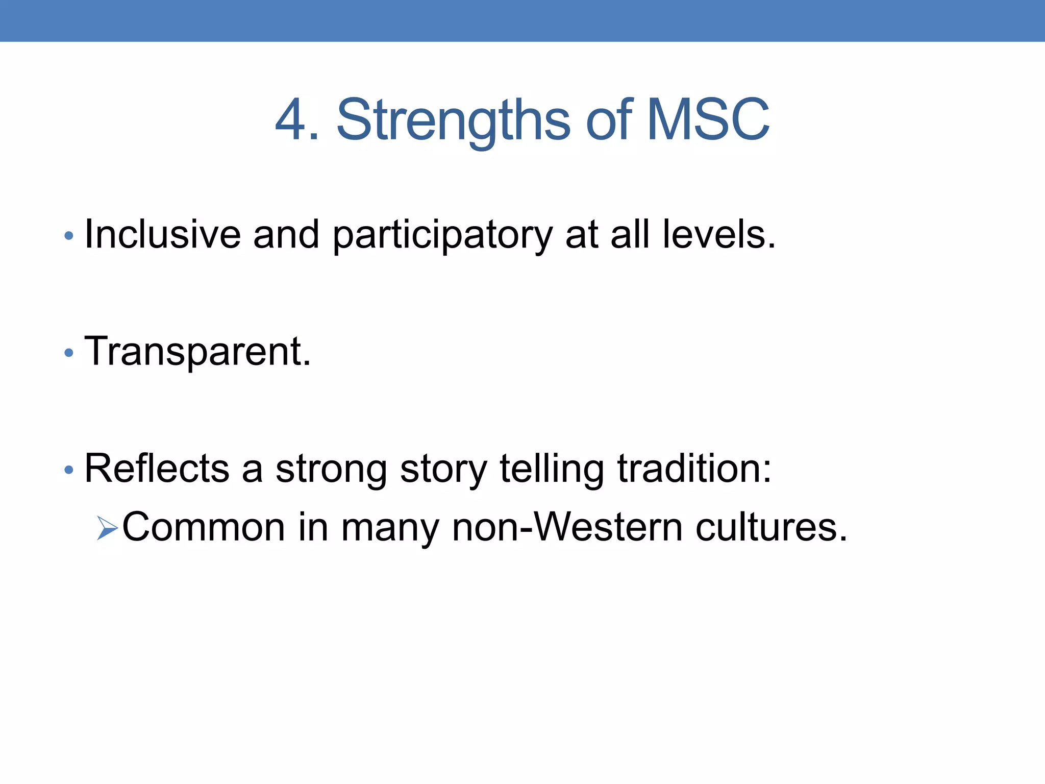 4. Strengths of MSC
• Inclusive and participatory at all levels.
• Transparent.
• Reflects a strong story telling tradition:
Common in many non-Western cultures.
 