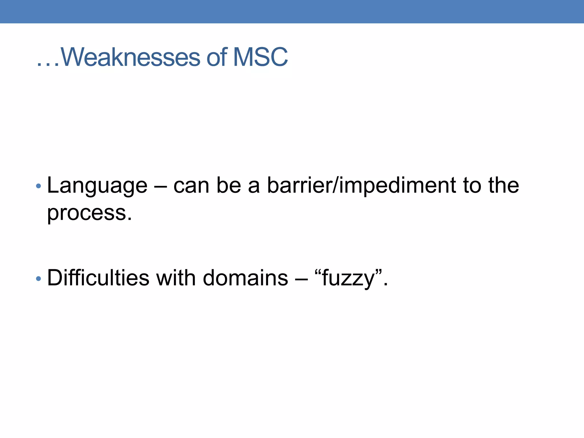 • Language – can be a barrier/impediment to the
process.
• Difficulties with domains – “fuzzy”.
…Weaknesses of MSC
 
