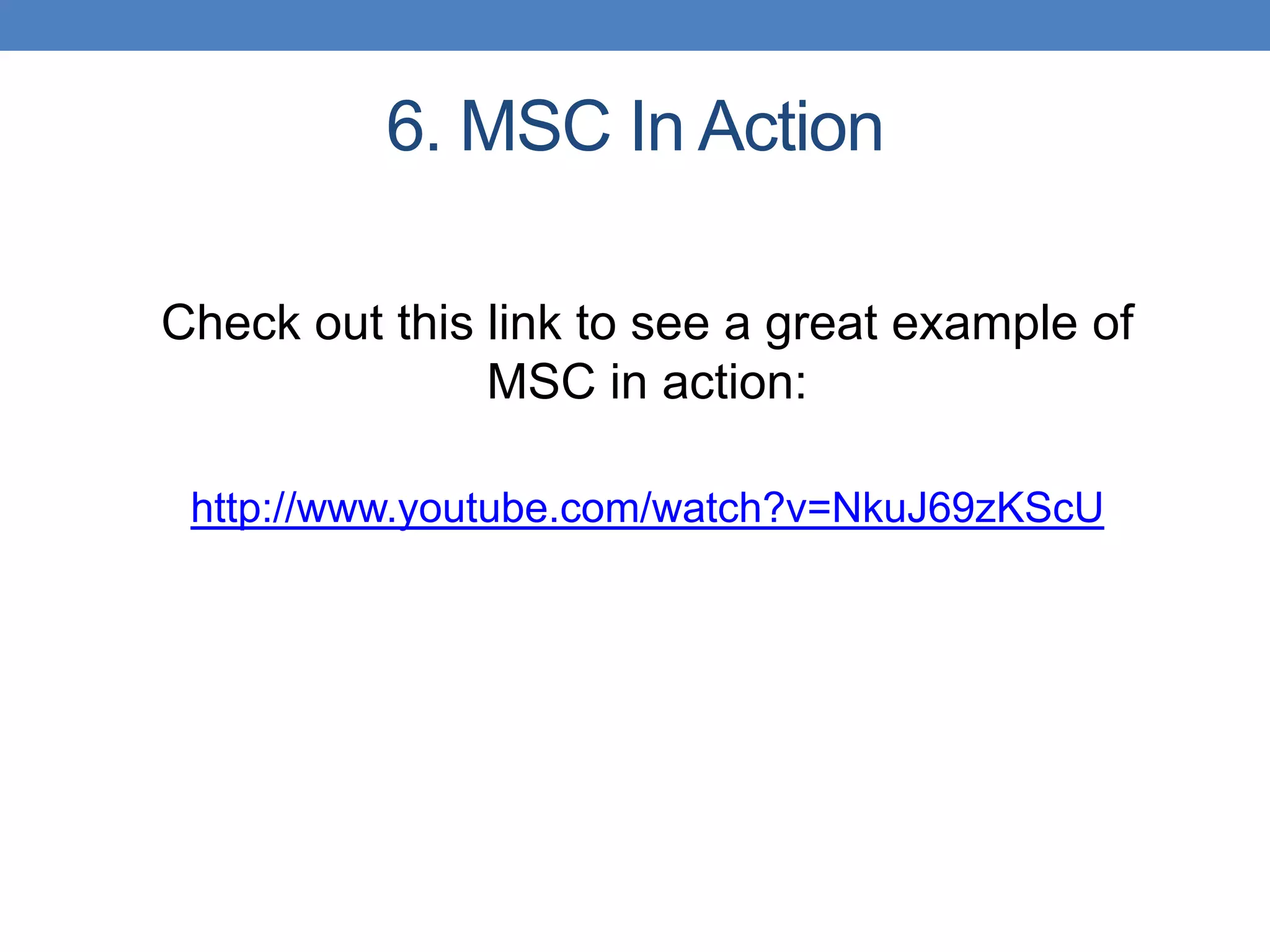 6. MSC In Action
Check out this link to see a great example of
MSC in action:
http://www.youtube.com/watch?v=NkuJ69zKScU
 