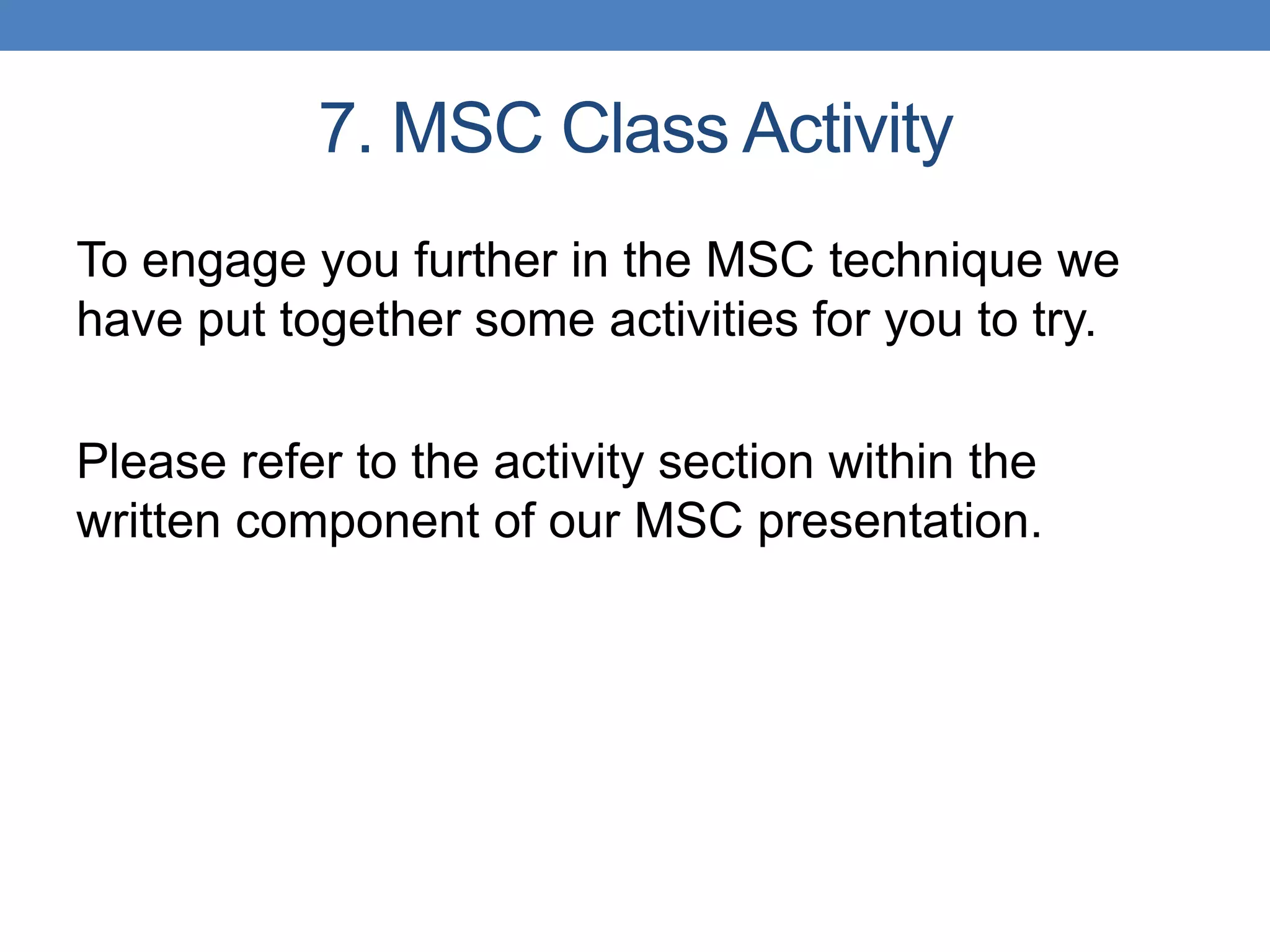 To engage you further in the MSC technique we
have put together some activities for you to try.
Please refer to the activity section within the
written component of our MSC presentation.
7. MSC Class Activity
 