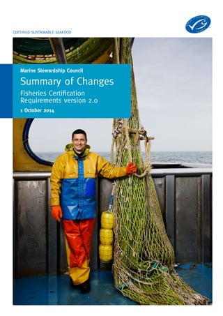 Marine Stewardship Council
Fisheries Certification Requirements: Summary of changes v2.0
1
Fisheries
Certification
Requirements
Summary of changes
Version 2.0
 
