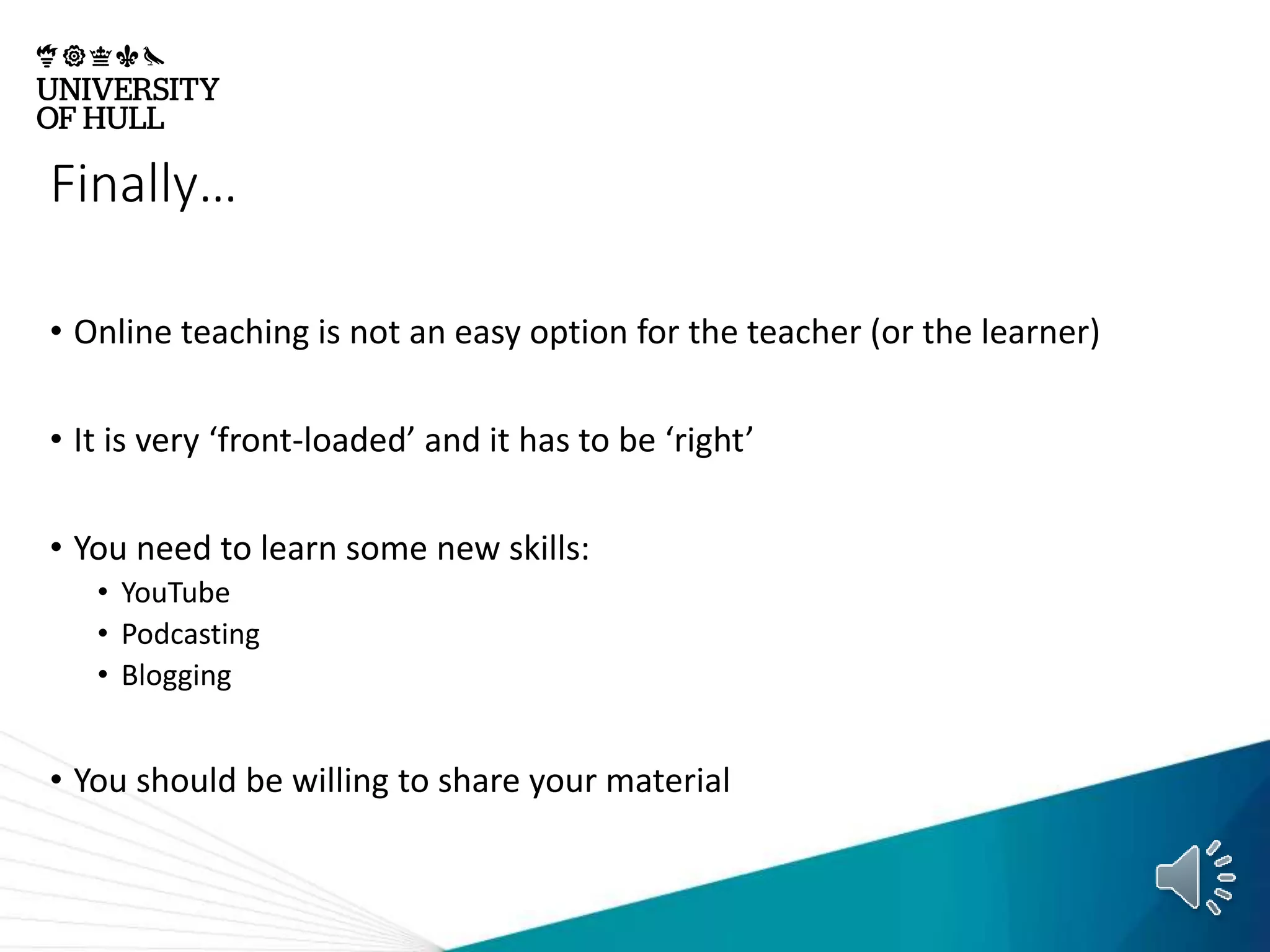 Finally…
• Online teaching is not an easy option for the teacher (or the learner)
• It is very ‘front-loaded’ and it has to be ‘right’
• You need to learn some new skills:
• YouTube
• Podcasting
• Blogging
• You should be willing to share your material
 