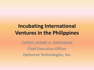 Incubating International
Ventures in the Philippines
  CHERYL MARIE U. NATIVIDAD
     Chief Executive Officer
   Optiserve Technologies, Inc.
 