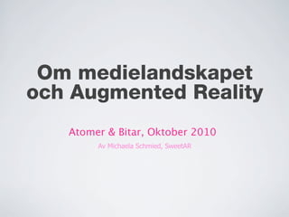 Om medielandskapet
och Augmented Reality
Atomer & Bitar, Oktober 2010
Av Michaela Schmied, SweetAR
 