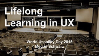 World Usability Day 2015
Megan Schwarz
Lifelong
Learning in UX
 