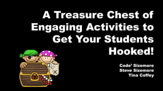 A Treasure Chest of
Engaging Activities to
Get Your Students
Hooked!
Code’ Sizemore
Steve Sizemore
Tina Coffey
 