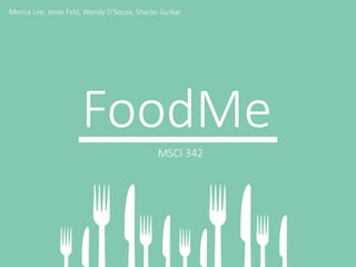 Merisa Lee, Jesse Feld, Wendy D’Souza, Sharan Gurkar 
FoodMe 
MSCI 342 
 