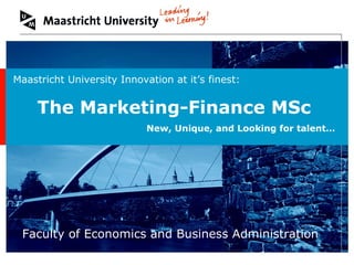Welcome
to Maastricht University
Faculty of Economics and Business Administration
Maastricht University Innovation at it’s finest:
The Marketing-Finance MSc
New, Unique, and Looking for talent…
 