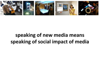 speaking of new media means
speaking of social impact of media
 