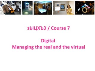 зЫЦХЪЭ / Course 7
Digital
Managing the real and the virtual
 