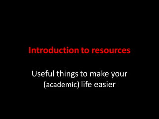 Introduction to resources
Useful things to make your
(academic) life easier

 