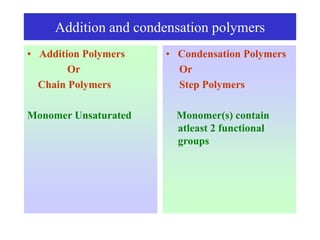 Addition and condensation polymers
• Addition Polymers
Or
Chain Polymers
Monomer Unsaturated
• Condensation Polymers
Or
Step Polymers
Monomer(s) contain
atleast 2 functional
groups
 