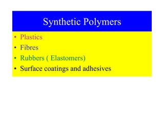 Synthetic Polymers
• Plastics
• Fibres
• Rubbers ( Elastomers)
• Surface coatings and adhesives
 