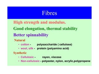 Fibres
High strength and modulus.
Good elongation, thermal stability
Better spinnability
Natural
• cotton - polysaccharide ( cellulose)
• wool, silk - protein (polyamino acid)
Synthetic
• Cellulosic - rayon, viscose
• Non-cellulosic - polyester, nylon, acrylic,polypropene
 