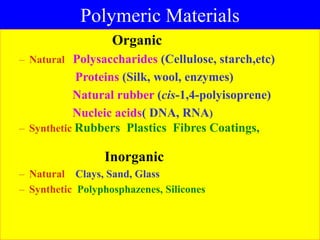 Polymeric Materials
Organic
– Natural Polysaccharides (Cellulose, starch,etc)
Proteins (Silk, wool, enzymes)
Natural rubber (cis-1,4-polyisoprene)
Nucleic acids( DNA, RNA)
– Synthetic Rubbers Plastics Fibres Coatings,
Inorganic
– Natural Clays, Sand, Glass
– Synthetic Polyphosphazenes, Silicones
 