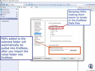 - 19 -
Renames PDFs
making them
easier to locate
in the EndNote
Data files
PDFs added to the
selected folder will
automatically be
pulled into EndNote,
after you import the
initial folder into
EndNote
 