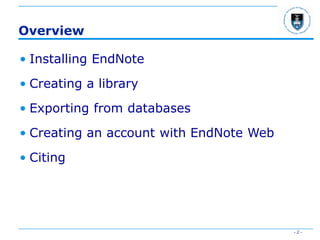 - 2 -
Overview
• Installing EndNote
• Creating a library
• Exporting from databases
• Creating an account with EndNote Web
• Citing
 