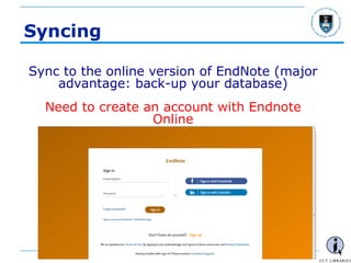 - 57 -
Syncing
Sync to the online version of EndNote (major
advantage: back-up your database)
Need to create an account with Endnote
Online
 