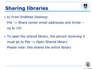 - 71 -
Sharing libraries
• b) From EndNote Desktop:
File -> Share (enter email addresses and Invite –
up to 14)
• To open the shared library, the person receiving it
must go to File -> Open Shared library
Please note: this shares the entire library
 