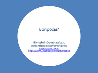Вопросы?
ifilimoshkin@pmpractice.ru
otaranchenko@pmpractice.ru
www.pmpractice.ru
https://www.facebook.com/pmpractice
 