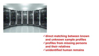 direct matching between known
and unknown sample profiles
profiles from missing persons
and their relatives
unidentified human remains
 