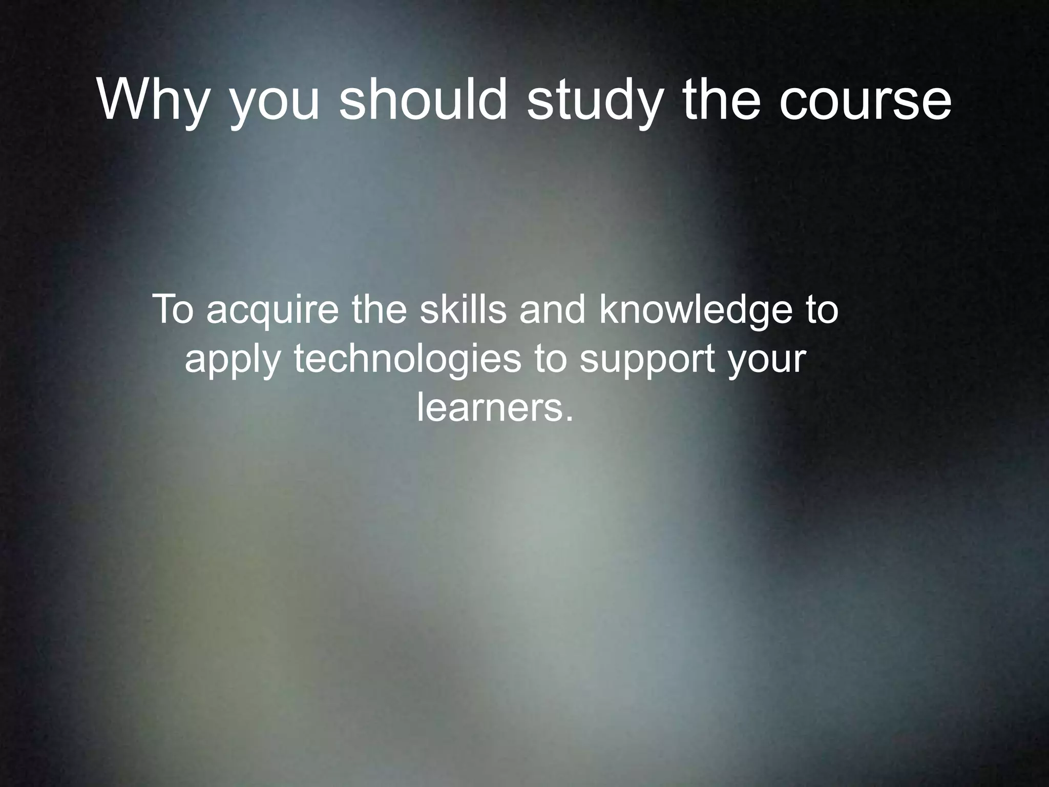 Why you should study the course
To acquire the skills and knowledge to
apply technologies to support your
learners.
 