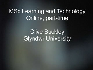 • What do you see as the main drivers
for your decision to incorporate e-
learning within your practice?
• What are the institutional drivers?
• What are your personal drivers?
MSc Learning and Technology
Online, part-time
Clive Buckley
Glyndwr University
 